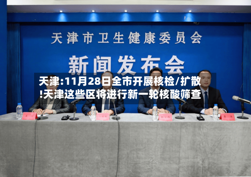 天津:11月28日全市开展核检/扩散!天津这些区将进行新一轮核酸筛查