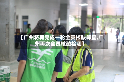 【广州将再完成一轮全员核酸筛查,广州再次全员核酸检测】