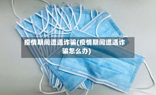 疫情期间遭遇诈骗(疫情期间遭遇诈骗怎么办)