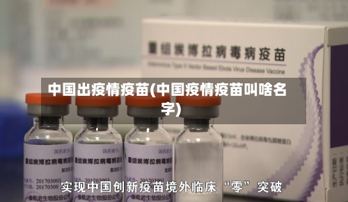 中国出疫情疫苗(中国疫情疫苗叫啥名字)-第3张图片