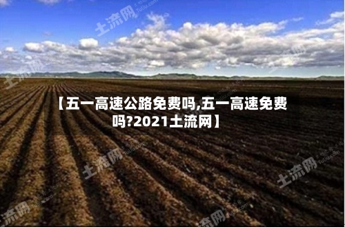 【五一高速公路免费吗,五一高速免费吗?2021土流网】