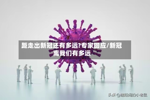 距走出新冠还有多远?专家回应/新冠离我们有多远