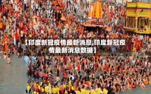 【印度新冠疫情最新消息,印度新冠疫情最新消息数据】