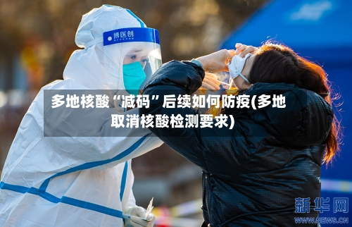 多地核酸“减码”后续如何防疫(多地取消核酸检测要求)