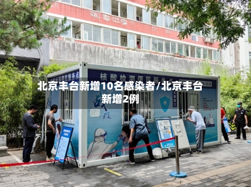 北京丰台新增10名感染者/北京丰台新增2例-第2张图片
