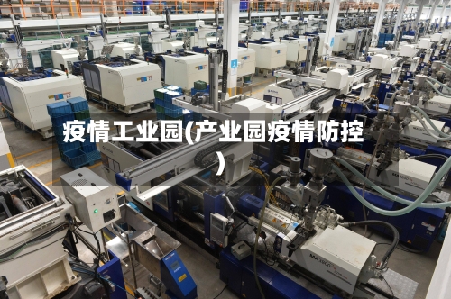 疫情工业园(产业园疫情防控)
