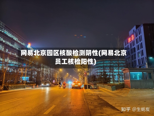 网易北京园区核酸检测阴性(网易北京员工核检阳性)-第2张图片