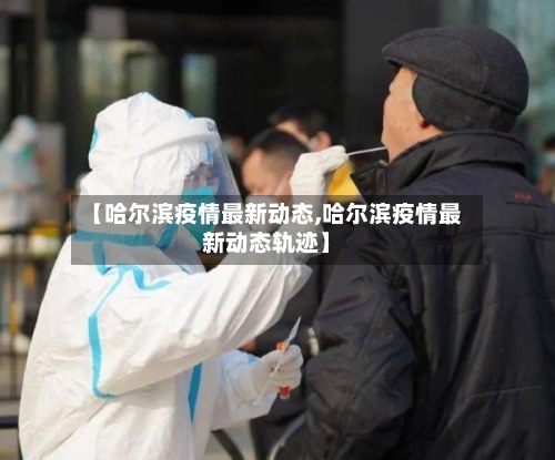 【哈尔滨疫情最新动态,哈尔滨疫情最新动态轨迹】