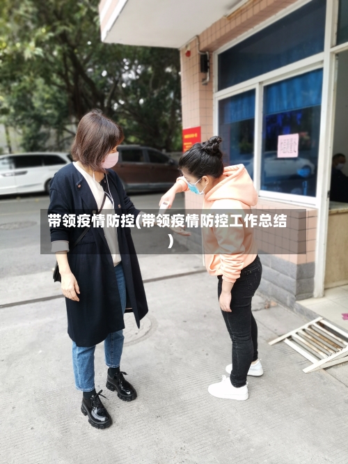 带领疫情防控(带领疫情防控工作总结)-第3张图片