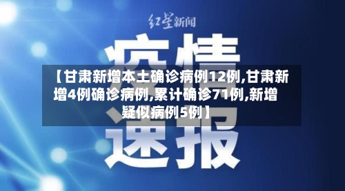 【甘肃新增本土确诊病例12例,甘肃新增4例确诊病例,累计确诊71例,新增疑似病例5例】