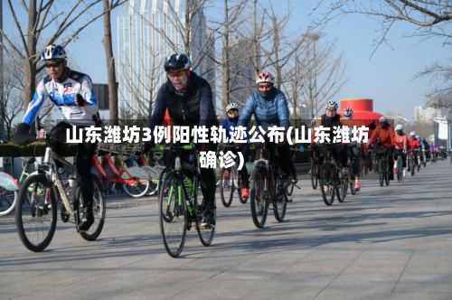 山东潍坊3例阳性轨迹公布(山东潍坊确诊)