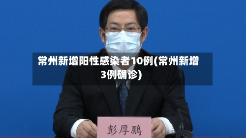 常州新增阳性感染者10例(常州新增3例确诊)