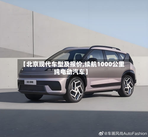 【北京现代车型及报价,续航1000公里纯电动汽车】