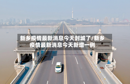 新乡疫情最新消息今天封城了/新乡疫情最新消息今天新增一例-第2张图片