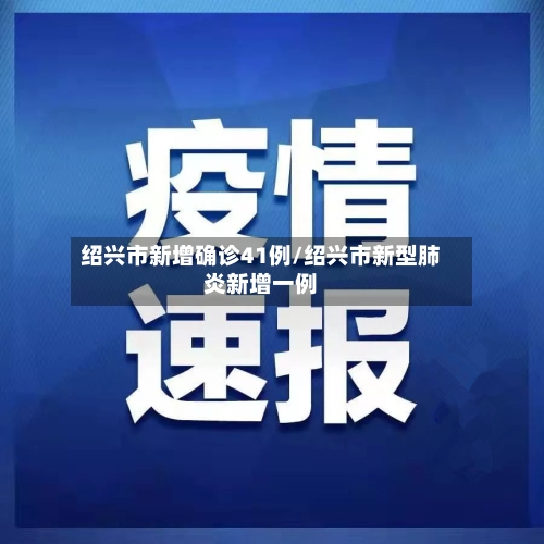 绍兴市新增确诊41例/绍兴市新型肺炎新增一例
