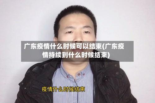 广东疫情什么时候可以结束(广东疫情持续到什么时候结束)