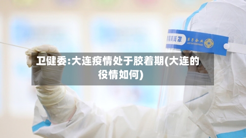 卫健委:大连疫情处于胶着期(大连的役情如何)-第2张图片
