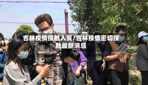 吉林疫情接触人员/吉林疫情密切接触最新消息