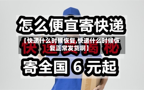 【快递什么时候恢复,快递什么时候恢复正常发货啊】-第2张图片