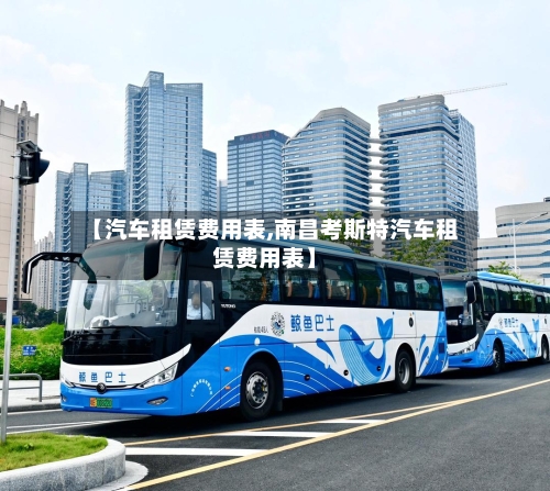 【汽车租赁费用表,南昌考斯特汽车租赁费用表】-第2张图片