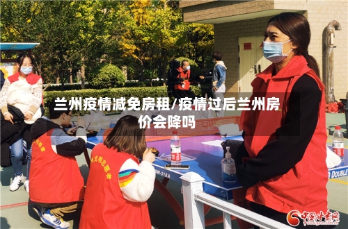 兰州疫情减免房租/疫情过后兰州房价会降吗
