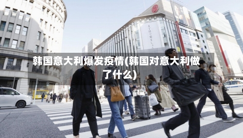 韩国意大利爆发疫情(韩国对意大利做了什么)-第2张图片