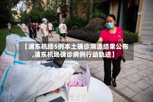 【浦东机场5例本土确诊溯源结果公布,浦东机场确诊病例行动轨迹】