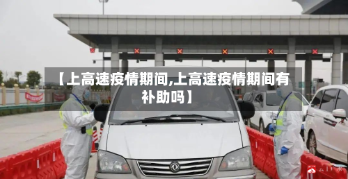 【上高速疫情期间,上高速疫情期间有补助吗】