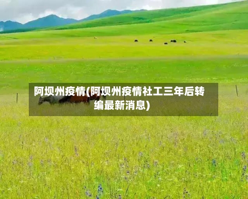 阿坝州疫情(阿坝州疫情社工三年后转编最新消息)