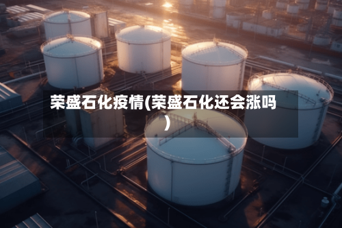 荣盛石化疫情(荣盛石化还会涨吗)-第2张图片