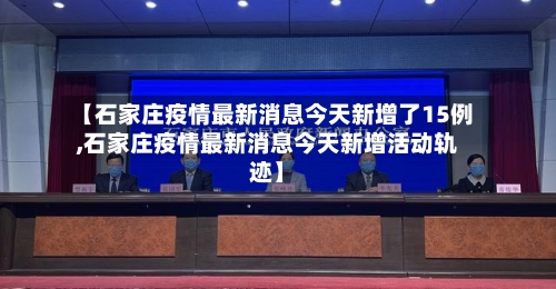 【石家庄疫情最新消息今天新增了15例,石家庄疫情最新消息今天新增活动轨迹】