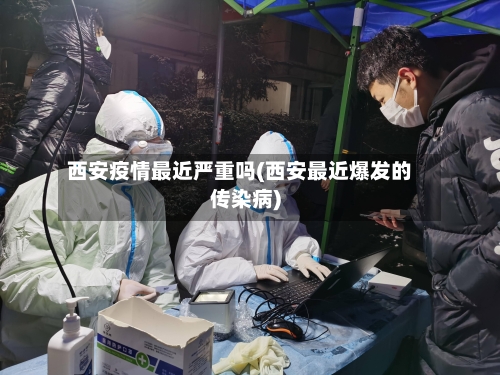 西安疫情最近严重吗(西安最近爆发的传染病)
