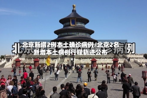 北京新增2例本土确诊病例/北京2名新增本土病例行程轨迹公布