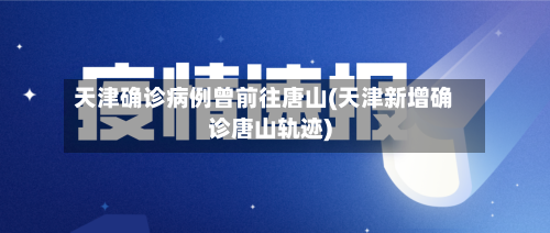天津确诊病例曾前往唐山(天津新增确诊唐山轨迹)