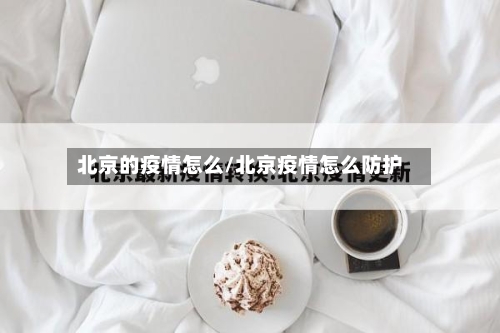 北京的疫情怎么/北京疫情怎么防护
