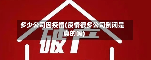 多少公司因疫情(疫情很多公司倒闭是真的吗)