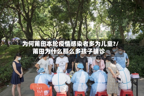 为何莆田本轮疫情感染者多为儿童?/莆田为什么那么多孩子确诊