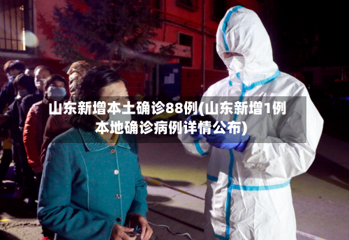 山东新增本土确诊88例(山东新增1例本地确诊病例详情公布)