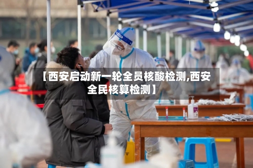 【西安启动新一轮全员核酸检测,西安全民核算检测】-第3张图片