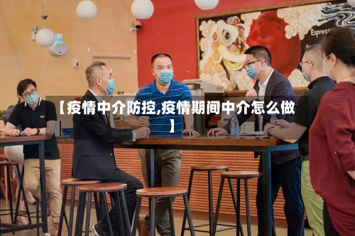 【疫情中介防控,疫情期间中介怎么做】