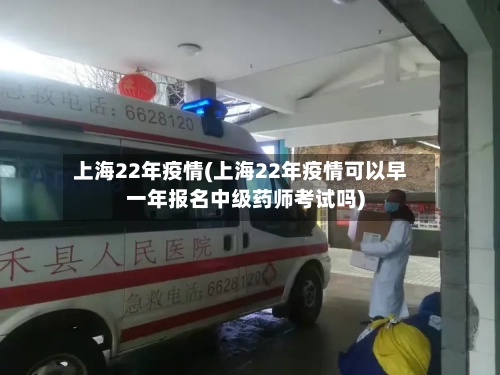 上海22年疫情(上海22年疫情可以早一年报名中级药师考试吗)-第3张图片
