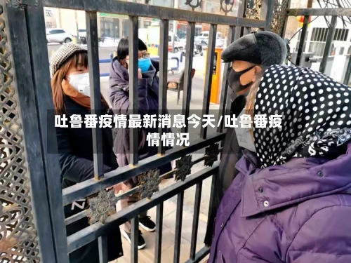吐鲁番疫情最新消息今天/吐鲁番疫情情况