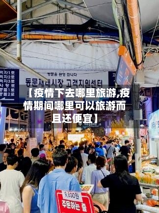 【疫情下去哪里旅游,疫情期间哪里可以旅游而且还便宜】-第2张图片