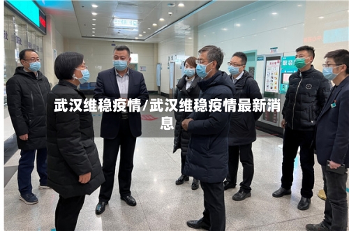 武汉维稳疫情/武汉维稳疫情最新消息
