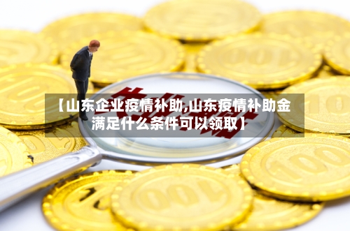 【山东企业疫情补助,山东疫情补助金满足什么条件可以领取】-第3张图片