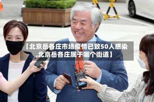 【北京岳各庄市场疫情已致50人感染,北京岳各庄属于哪个街道】-第2张图片