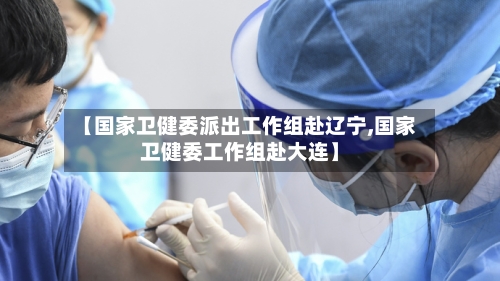 【国家卫健委派出工作组赴辽宁,国家卫健委工作组赴大连】
