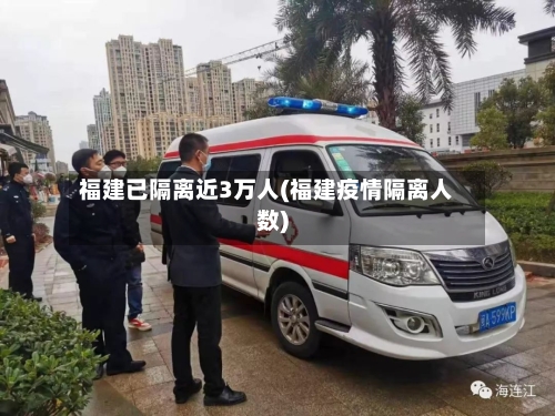 福建已隔离近3万人(福建疫情隔离人数)-第2张图片