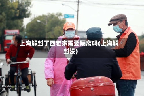 上海解封了回老家需要隔离吗(上海解封没)-第2张图片