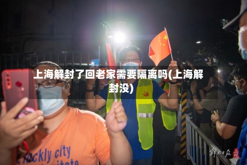 上海解封了回老家需要隔离吗(上海解封没)